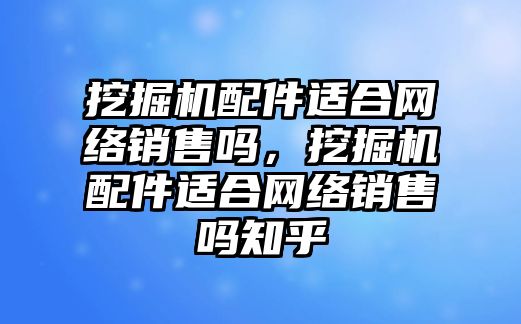 挖掘機(jī)配件適合網(wǎng)絡(luò)銷售嗎，挖掘機(jī)配件適合網(wǎng)絡(luò)銷售嗎知乎