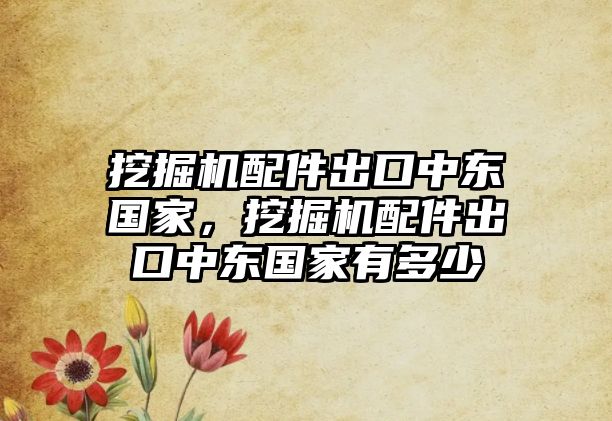 挖掘機配件出口中東國家，挖掘機配件出口中東國家有多少