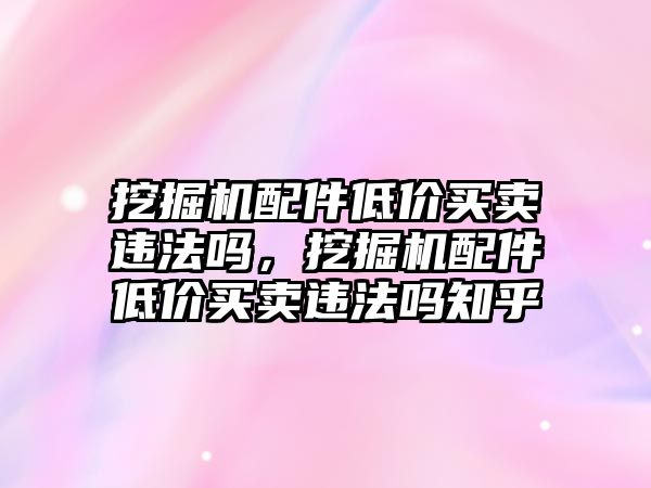 挖掘機(jī)配件低價(jià)買賣違法嗎，挖掘機(jī)配件低價(jià)買賣違法嗎知乎