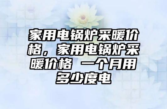 家用電鍋爐采暖價(jià)格，家用電鍋爐采暖價(jià)格 一個(gè)月用多少度電