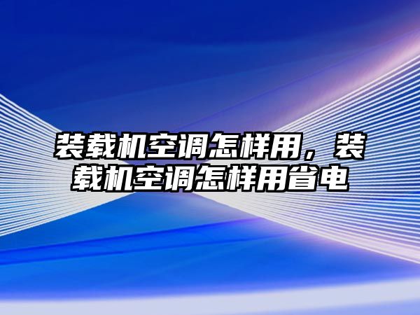 裝載機(jī)空調(diào)怎樣用，裝載機(jī)空調(diào)怎樣用省電