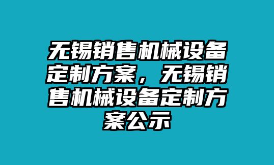 無錫銷售機(jī)械設(shè)備定制方案，無錫銷售機(jī)械設(shè)備定制方案公示