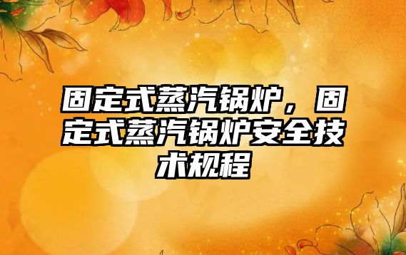 固定式蒸汽鍋爐，固定式蒸汽鍋爐安全技術規(guī)程