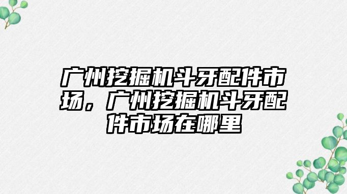 廣州挖掘機斗牙配件市場，廣州挖掘機斗牙配件市場在哪里