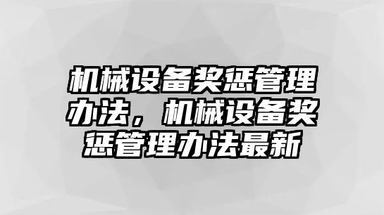 機(jī)械設(shè)備獎懲管理辦法，機(jī)械設(shè)備獎懲管理辦法最新