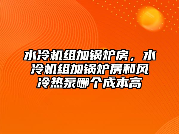 水冷機(jī)組加鍋爐房，水冷機(jī)組加鍋爐房和風(fēng)冷熱泵哪個(gè)成本高