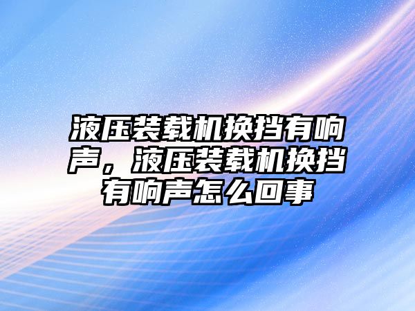 液壓裝載機換擋有響聲，液壓裝載機換擋有響聲怎么回事