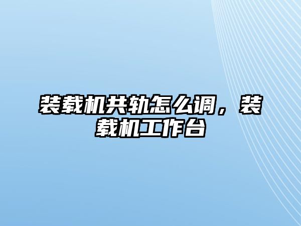 裝載機共軌怎么調(diào)，裝載機工作臺