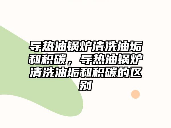 導(dǎo)熱油鍋爐清洗油垢和積碳，導(dǎo)熱油鍋爐清洗油垢和積碳的區(qū)別