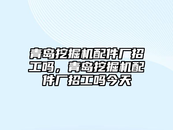 青島挖掘機配件廠招工嗎，青島挖掘機配件廠招工嗎今天