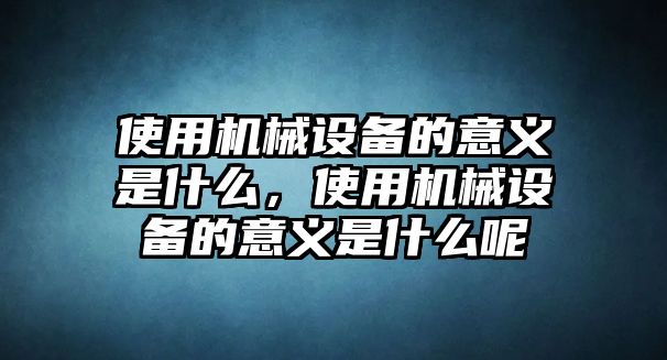 使用機械設(shè)備的意義是什么，使用機械設(shè)備的意義是什么呢