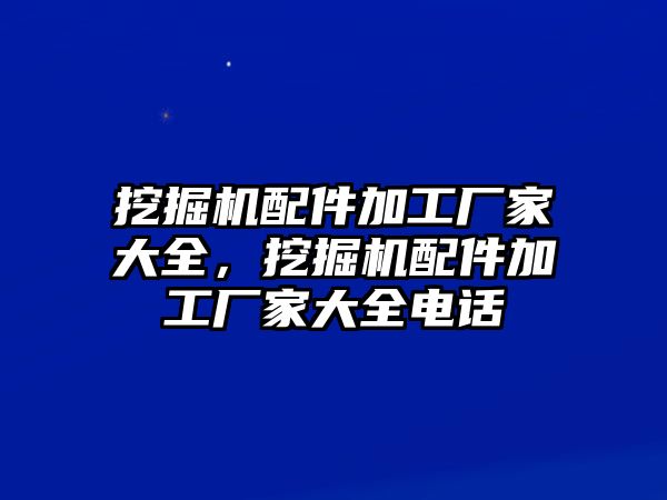 挖掘機配件加工廠家大全，挖掘機配件加工廠家大全電話