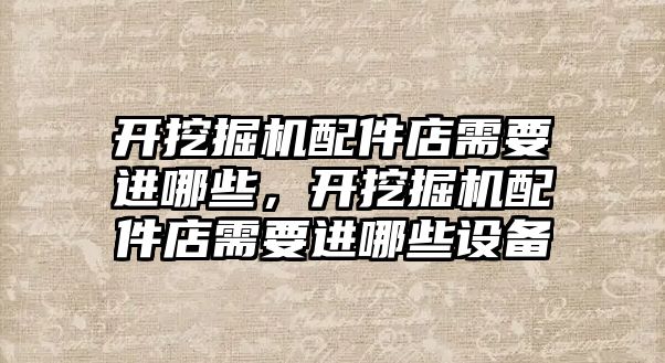 開挖掘機配件店需要進哪些，開挖掘機配件店需要進哪些設備