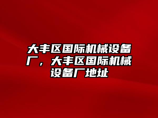 大豐區(qū)國際機(jī)械設(shè)備廠，大豐區(qū)國際機(jī)械設(shè)備廠地址