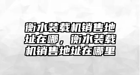 衡水裝載機(jī)銷售地址在哪，衡水裝載機(jī)銷售地址在哪里