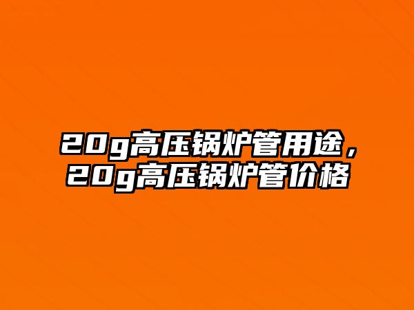 20g高壓鍋爐管用途，20g高壓鍋爐管價格