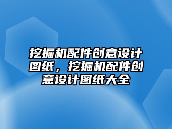 挖掘機配件創(chuàng)意設(shè)計圖紙，挖掘機配件創(chuàng)意設(shè)計圖紙大全