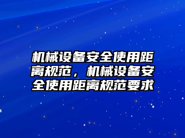 機械設(shè)備安全使用距離規(guī)范，機械設(shè)備安全使用距離規(guī)范要求