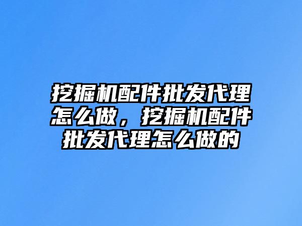 挖掘機配件批發(fā)代理怎么做，挖掘機配件批發(fā)代理怎么做的