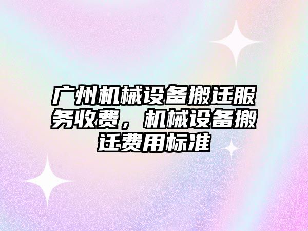 廣州機械設(shè)備搬遷服務(wù)收費，機械設(shè)備搬遷費用標(biāo)準(zhǔn)