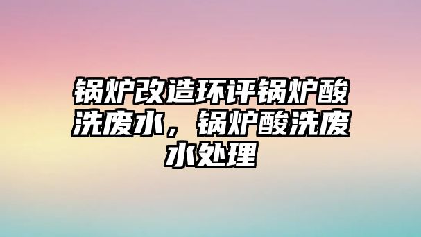 鍋爐改造環(huán)評鍋爐酸洗廢水，鍋爐酸洗廢水處理