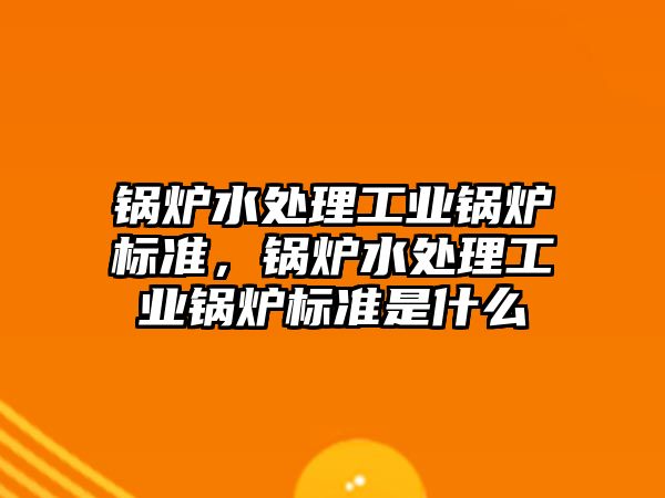 鍋爐水處理工業(yè)鍋爐標準，鍋爐水處理工業(yè)鍋爐標準是什么