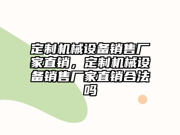 定制機(jī)械設(shè)備銷售廠家直銷，定制機(jī)械設(shè)備銷售廠家直銷合法嗎