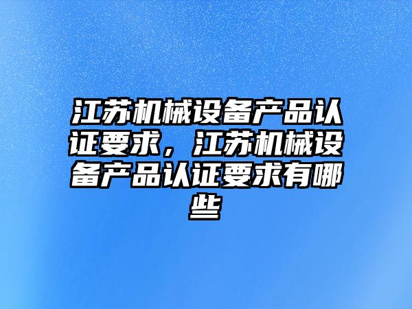 江蘇機械設(shè)備產(chǎn)品認(rèn)證要求，江蘇機械設(shè)備產(chǎn)品認(rèn)證要求有哪些