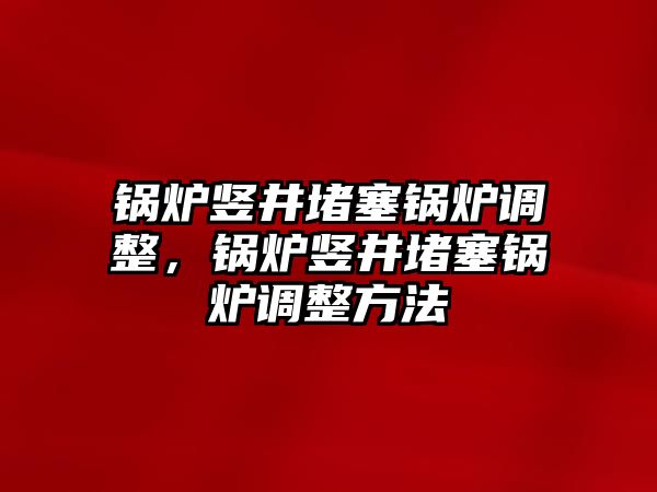 鍋爐豎井堵塞鍋爐調(diào)整，鍋爐豎井堵塞鍋爐調(diào)整方法