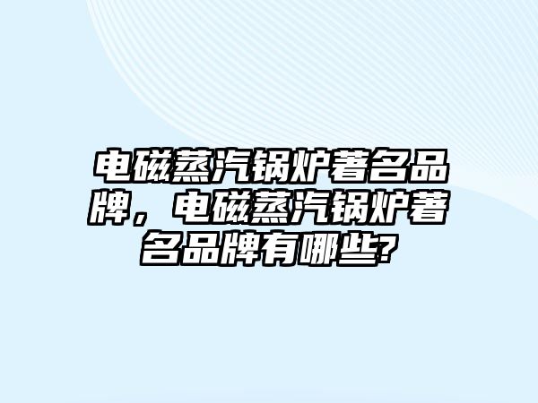 電磁蒸汽鍋爐著名品牌，電磁蒸汽鍋爐著名品牌有哪些?