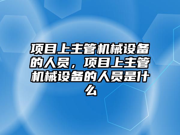 項目上主管機械設備的人員，項目上主管機械設備的人員是什么