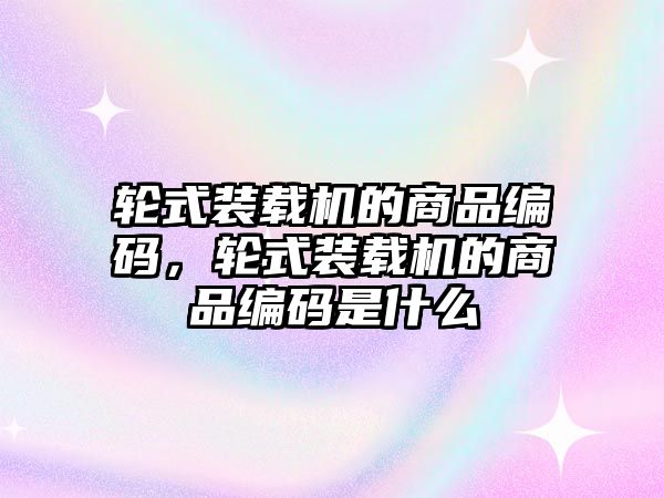 輪式裝載機的商品編碼，輪式裝載機的商品編碼是什么