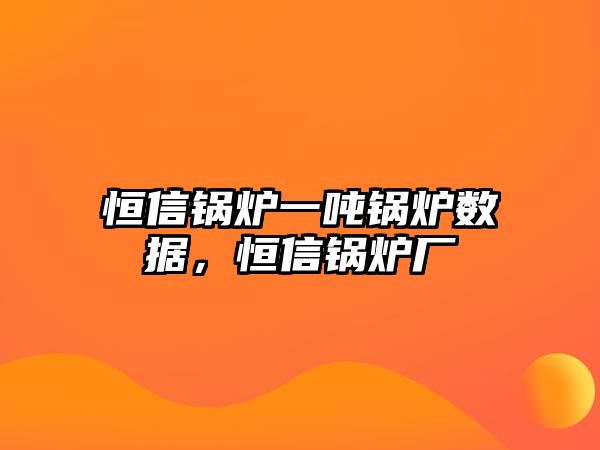 恒信鍋爐一噸鍋爐數(shù)據(jù)，恒信鍋爐廠