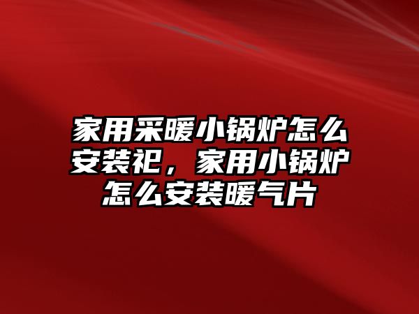 家用采暖小鍋爐怎么安裝祀，家用小鍋爐怎么安裝暖氣片