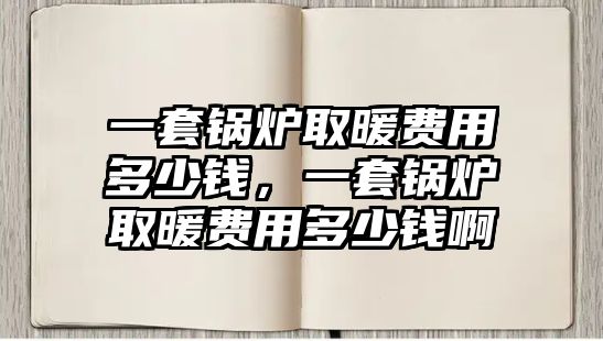 一套鍋爐取暖費(fèi)用多少錢(qián)，一套鍋爐取暖費(fèi)用多少錢(qián)啊