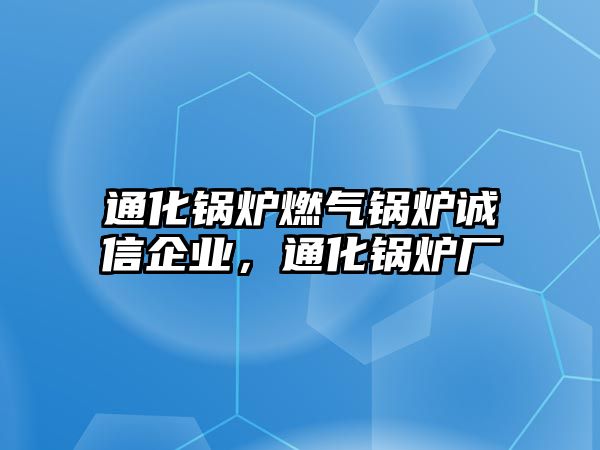 通化鍋爐燃?xì)忮仩t誠(chéng)信企業(yè)，通化鍋爐廠