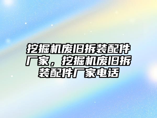 挖掘機(jī)廢舊拆裝配件廠家，挖掘機(jī)廢舊拆裝配件廠家電話(huà)