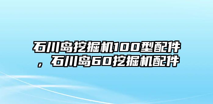 石川島挖掘機100型配件，石川島60挖掘機配件