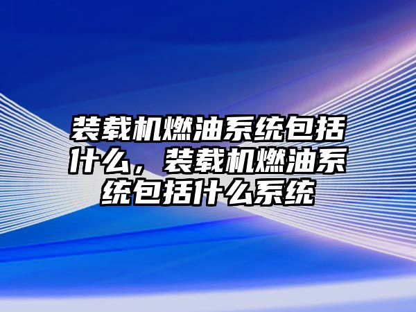 裝載機燃油系統(tǒng)包括什么，裝載機燃油系統(tǒng)包括什么系統(tǒng)