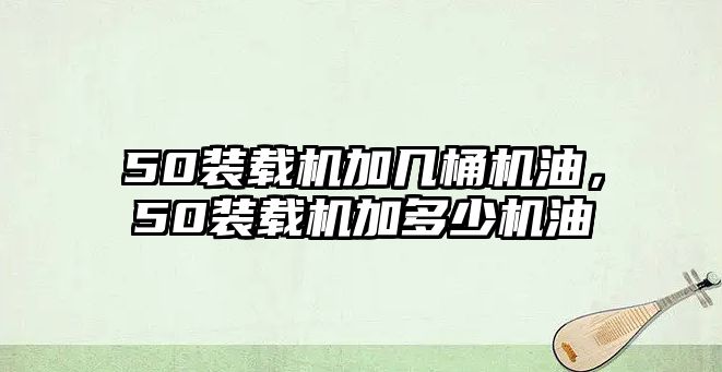 50裝載機加幾桶機油，50裝載機加多少機油