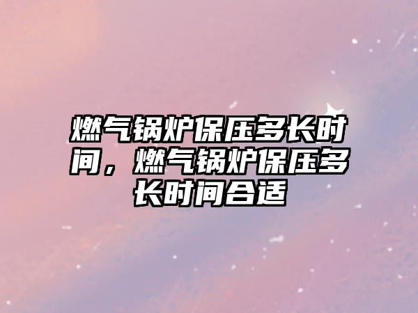 燃氣鍋爐保壓多長時間，燃氣鍋爐保壓多長時間合適