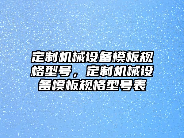 定制機(jī)械設(shè)備模板規(guī)格型號(hào)，定制機(jī)械設(shè)備模板規(guī)格型號(hào)表