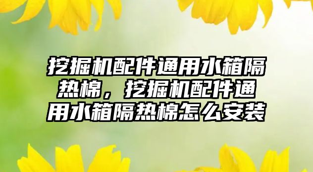 挖掘機配件通用水箱隔熱棉，挖掘機配件通用水箱隔熱棉怎么安裝