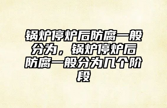 鍋爐停爐后防腐一般分為，鍋爐停爐后防腐一般分為幾個(gè)階段