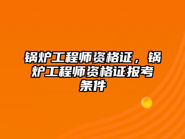 鍋爐工程師資格證，鍋爐工程師資格證報(bào)考條件