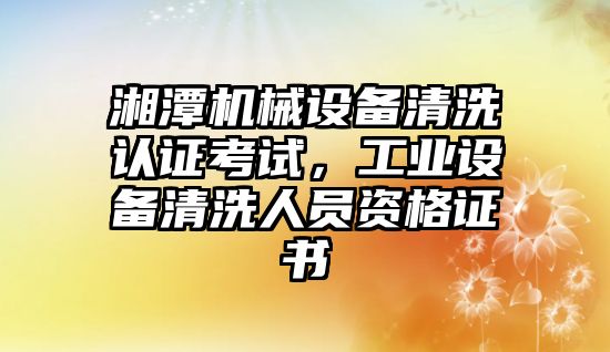 湘潭機械設備清洗認證考試，工業(yè)設備清洗人員資格證書