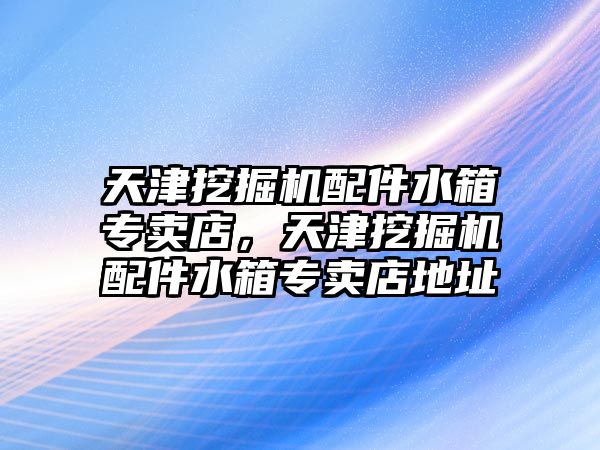 天津挖掘機配件水箱專賣店，天津挖掘機配件水箱專賣店地址