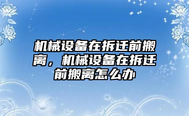 機械設備在拆遷前搬離，機械設備在拆遷前搬離怎么辦