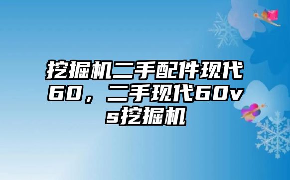 挖掘機(jī)二手配件現(xiàn)代60，二手現(xiàn)代60vs挖掘機(jī)