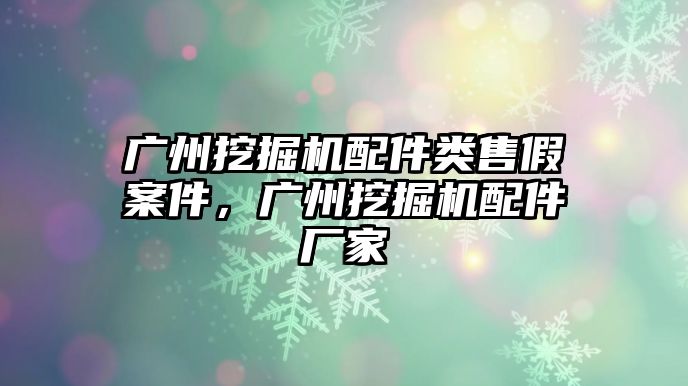 廣州挖掘機配件類售假案件，廣州挖掘機配件廠家